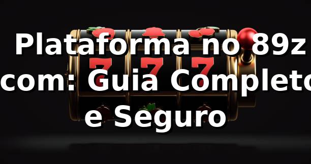 ⭐ Plataforma no 89z .com: Guia Completo e Seguro